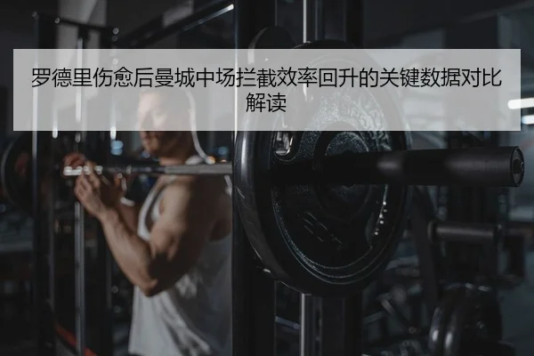 罗德里伤愈后曼城中场拦截效率回升的关键数据对比解读